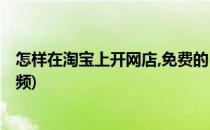 怎样在淘宝上开网店,免费的(怎样在淘宝上开网店,免费的视频)