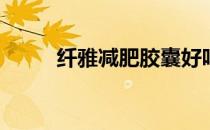 纤雅减肥胶囊好吗(纤雅减肥胶囊)