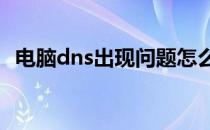 电脑dns出现问题怎么办(电脑DNS有问题)