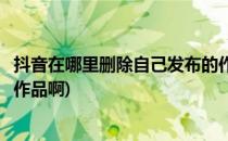 抖音在哪里删除自己发布的作品(抖音在哪里删除自己发布的作品啊)