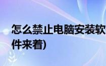 怎么禁止电脑安装软件(怎么禁止电脑安装软件来着)
