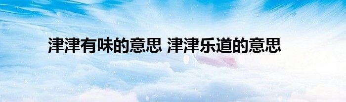 津津有味的意思 津津乐道的意思