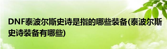 DNF泰波尔斯史诗是指的哪些装备(泰波尔斯史诗装备有哪些)