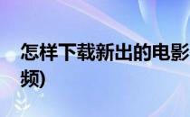 怎样下载新出的电影(怎样下载新出的电影视频)