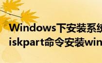 Windows下安装系统diskpart命令的使用(diskpart命令安装win10)