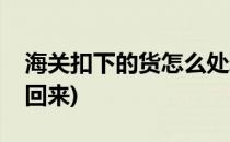 海关扣下的货怎么处理(海关扣下的货怎么拿回来)