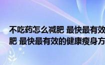 不吃药怎么减肥 最快最有效的健康瘦身方法(不吃药怎么减肥 最快最有效的健康瘦身方法图片)