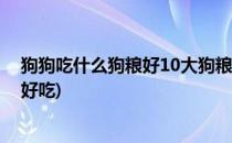 狗狗吃什么狗粮好10大狗粮品牌排行榜(什么牌子的狗粮最好吃)