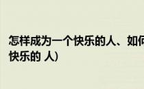 怎样成为一个快乐的人、如何让自己快乐起来(如何成为一个快乐的 人)