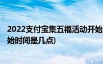 2022支付宝集五福活动开始时间(2022支付宝集五福活动开始时间是几点)