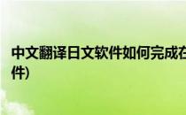 中文翻译日文软件如何完成在线日语翻译(日文翻译中文的软件)