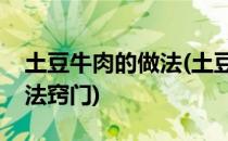 土豆牛肉的做法(土豆牛肉的做法最正宗的做法窍门)