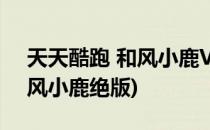天天酷跑 和风小鹿VS舞狮闹闹(天天酷跑和风小鹿绝版)