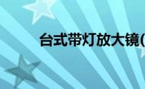 台式带灯放大镜(台式灯光放大镜)