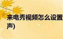 来电秀视频怎么设置(来电秀视频怎么设置铃声)
