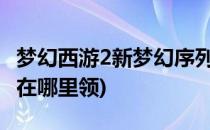 梦幻西游2新梦幻序列号如何领取(梦幻序列号在哪里领)