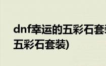 dnf幸运的五彩石套装怎么做(地下城幸运的五彩石套装)