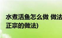 水煮活鱼怎么做 做法大全(水煮活鱼的做法最正宗的做法)