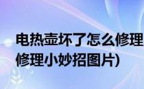 电热壶坏了怎么修理小妙招(电热壶坏了怎么修理小妙招图片)