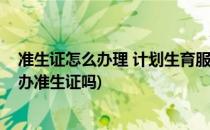 准生证怎么办理 计划生育服务证(有计划生育服务证还需要办准生证吗)