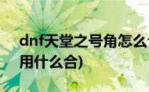 dnf天堂之号角怎么合成(地下城天堂之号角用什么合)