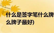 什么是签字笔什么牌子的签字笔好(签字笔什么牌子最好)