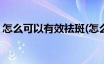 怎么可以有效祛斑(怎么可以有效祛斑小妙招)
