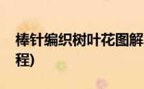 棒针编织树叶花图解教程(树叶子棒针编织教程)