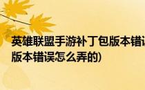 英雄联盟手游补丁包版本错误怎么弄?(英雄联盟手游补丁包版本错误怎么弄的)