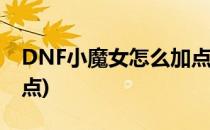 DNF小魔女怎么加点呢(地下城小魔女怎么加点)