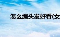 怎么编头发好看(女生怎么编头发好看)