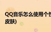 QQ音乐怎么使用个性化皮肤(QQ音乐怎么弄皮肤)