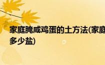 家庭腌咸鸡蛋的土方法(家庭腌咸鸡蛋的土方法10斤鸭蛋用多少盐)