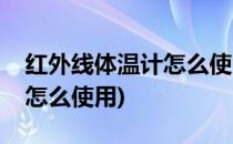 红外线体温计怎么使用(振海康红外线体温计怎么使用)