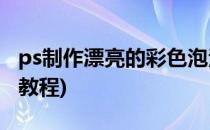 ps制作漂亮的彩色泡泡(PS彩色透明泡泡制作教程)