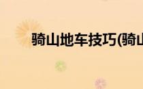 骑山地车技巧(骑山地车技巧车技巧)