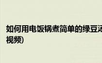 如何用电饭锅煮简单的绿豆汤(如何用电饭锅煮简单的绿豆汤视频)