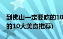 到佛山一定要吃的10大美食(到佛山一定要吃的10大美食推荐)