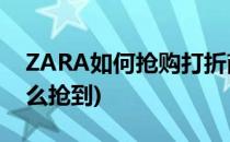 ZARA如何抢购打折商品(zara打折的衣服怎么抢到)