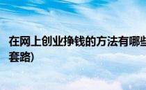 在网上创业挣钱的方法有哪些(在网上创业挣钱的方法有哪些套路)