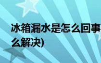冰箱漏水是怎么回事(冰箱漏水是怎么回事怎么解决)