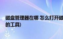 磁盘管理器在哪 怎么打开磁盘管理工具(如何打开磁盘管理的工具)