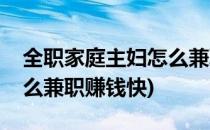 全职家庭主妇怎么兼职赚钱(全职家庭主妇怎么兼职赚钱快)