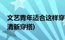 文艺青年适合这样穿清新、素雅、高洁(文艺清新穿搭)