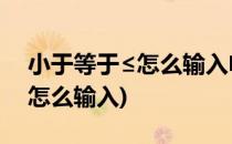 小于等于≤怎么输入电脑(大于等于号电脑上怎么输入)