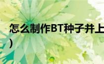 怎么制作BT种子并上传下载(制作bt种子文件)