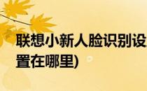联想小新人脸识别设置(联想小新人脸识别设置在哪里)