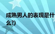 成熟男人的表现是什么(成熟男人的表现是什么?)
