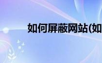 如何屏蔽网站(如何屏蔽网站广告)