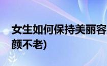 女生如何保持美丽容颜(女生如何保持美丽容颜不老)